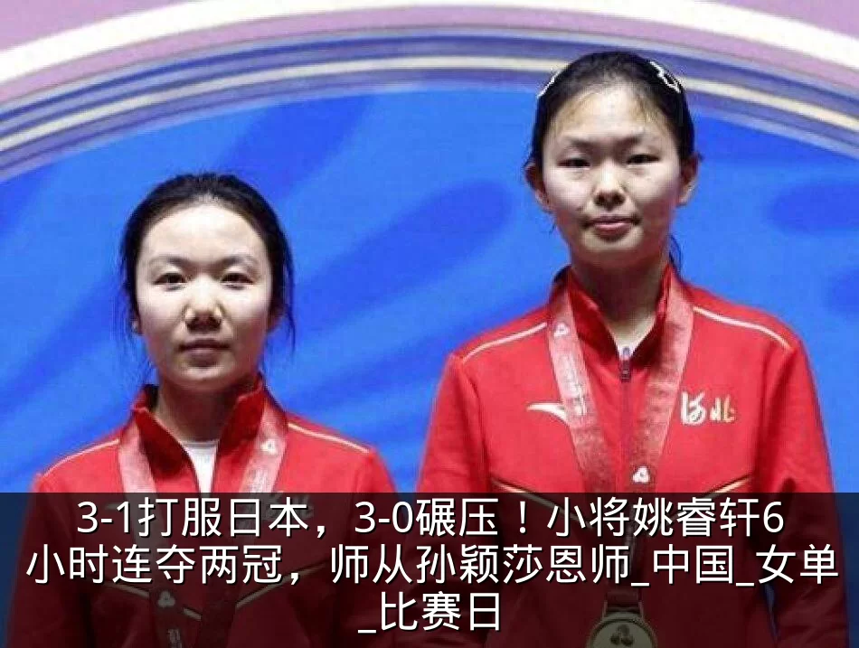 3-1打服日本，3-0碾压！小将姚睿轩6小时连夺两冠，师从孙颖莎恩师_中国_女单_比赛日