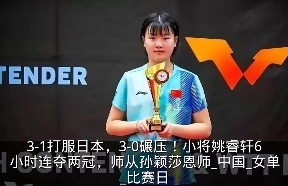 3-1打服日本，3-0碾压！小将姚睿轩6小时连夺两冠，师从孙颖莎恩师_中国_女单_比赛日