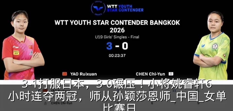 3-1打服日本，3-0碾压！小将姚睿轩6小时连夺两冠，师从孙颖莎恩师_中国_女单_比赛日