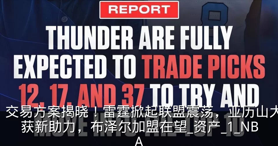交易方案揭晓！雷霆掀起联盟震荡，亚历山大获新助力，布泽尔加盟在望_资产_1_NBA