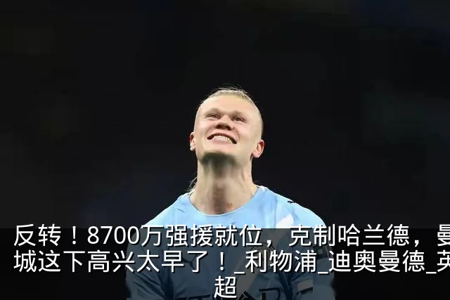 反转！8700万强援就位，克制哈兰德，曼城这下高兴太早了！_利物浦_迪奥曼德_英超