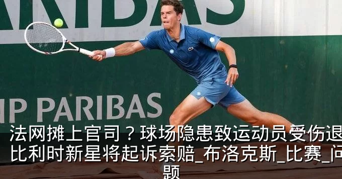 法网摊上官司？球场隐患致运动员受伤退赛，比利时新星将起诉索赔_布洛克斯_比赛_问题