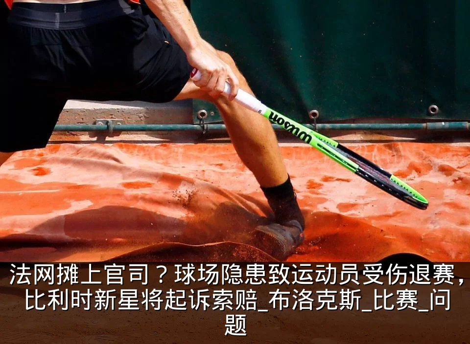 法网摊上官司？球场隐患致运动员受伤退赛，比利时新星将起诉索赔_布洛克斯_比赛_问题
