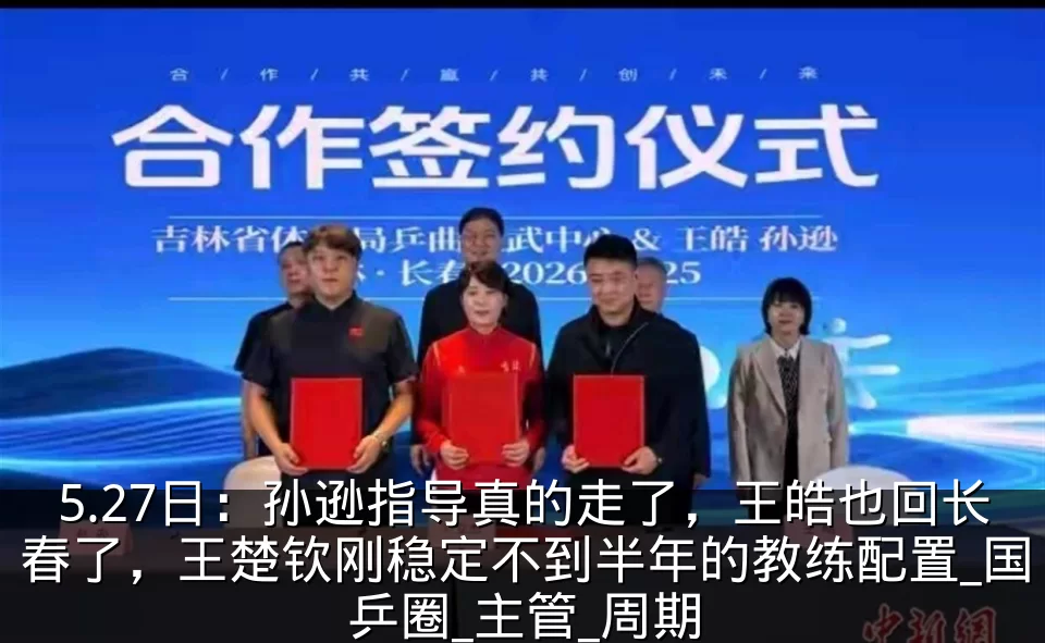 5.27日：孙逊指导真的走了，王皓也回长春了，王楚钦刚稳定不到半年的教练配置_国乒圈_主管_周期