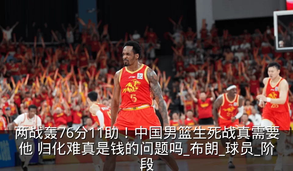 两战轰76分11助！中国男篮生死战真需要他 归化难真是钱的问题吗_布朗_球员_阶段