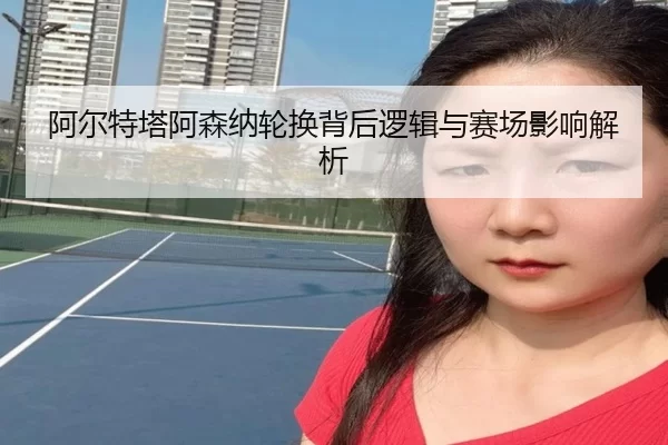 阿尔特塔阿森纳轮换背后逻辑与赛场影响解析