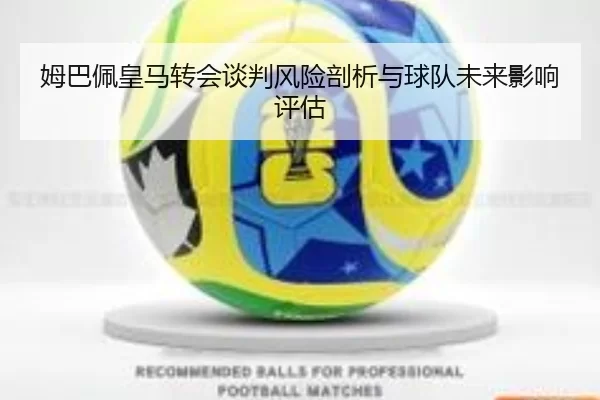 姆巴佩皇马转会谈判风险剖析与球队未来影响评估
